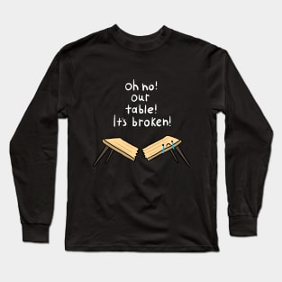 oh no our table its broken! Long Sleeve T-Shirt